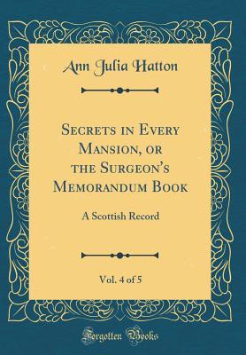 Full Download Secrets in Every Mansion, or the Surgeon's Memorandum Book, Vol. 4 of 5: A Scottish Record (Classic Reprint) - Ann Julia Hatton | ePub