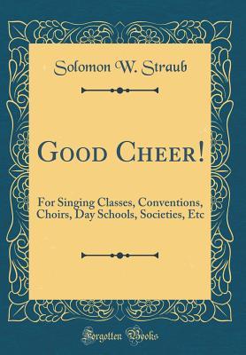 Read Good Cheer!: For Singing Classes, Conventions, Choirs, Day Schools, Societies, Etc (Classic Reprint) - Solomon W. Straub file in ePub