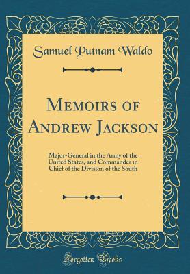 Read Memoirs of Andrew Jackson: Major-General in the Army of the United States, and Commander in Chief of the Division of the South (Classic Reprint) - Samuel Putnam Waldo | PDF