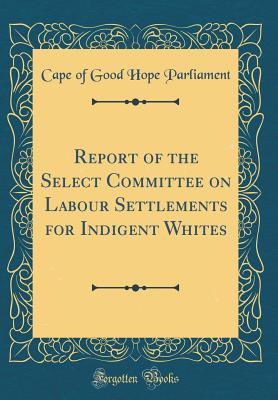 Read Report of the Select Committee on Labour Settlements for Indigent Whites (Classic Reprint) - Cape of Good Hope Parliament file in PDF