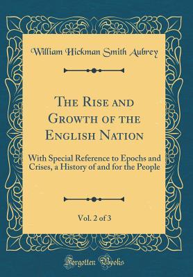 Read The Rise and Growth of the English Nation, Vol. 2 of 3: With Special Reference to Epochs and Crises, a History of and for the People (Classic Reprint) - William Hickman Smith Aubrey | PDF