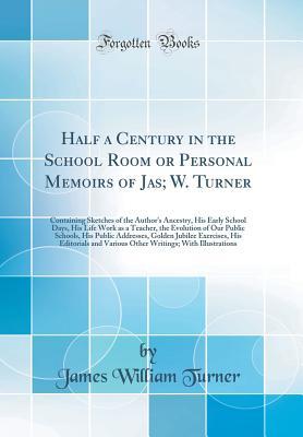 Read Half a Century in the School Room or Personal Memoirs of Jas; W. Turner: Containing Sketches of the Author's Ancestry, His Early School Days, His Life Work as a Teacher, the Evolution of Our Public Schools, His Public Addresses, Golden Jubilee Exercises - James William Turner file in PDF