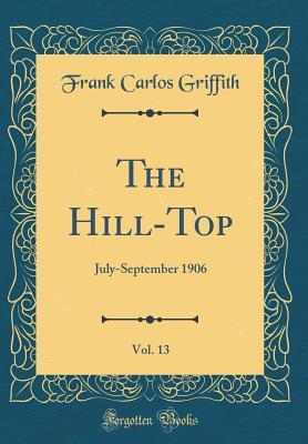 Read Online The Hill-Top, Vol. 13: July-September 1906 (Classic Reprint) - Frank Carlos Griffith | ePub