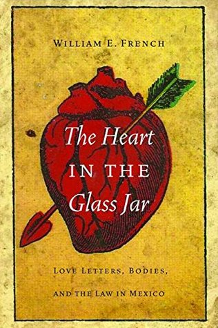 Read Online The Heart in the Glass Jar: Love Letters, Bodies, and the Law in Mexico - William E. French | ePub