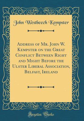 Read Address of Mr. John W. Kempster on the Great Conflict Between Right and Might Before the Ulster Liberal Association, Belfast, Ireland (Classic Reprint) - John Westbeech Kempster | ePub
