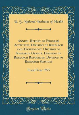 Read Online Annual Report of Program Activities, Division of Research and Technology, Division of Research Grants, Division of Research Resources, Division of Research Services: Fiscal Year 1975 (Classic Reprint) - U S National Institutes of Health | PDF