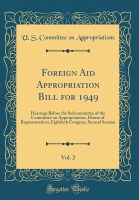 Full Download Foreign Aid Appropriation Bill for 1949, Vol. 2: Hearings Before the Subcommittee of the Committee on Appropriations, House of Representatives, Eightieth Congress, Second Session (Classic Reprint) - U.S. House of Representatives | ePub