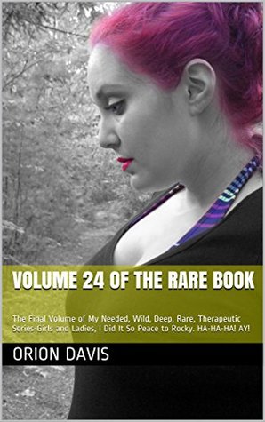 Full Download Volume 24 of The Rare Book: The Final Volume of My Needed, Wild, Deep, Rare, Therapeutic Series-Girls and Ladies, I Did It So Peace to Rocky. HA-HA-HA! AY! - Orion Davis file in ePub
