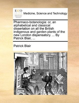 Download Pharmaco-botanologia: or, an alphabetical and classical dissertation on all the British indigenous and garden plants of the new London dispensatory.  By Patrick Blair - Patrick Blair file in PDF
