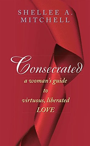 Full Download Consecrated a Woman's Guide to Virtuous, Liberated Love - Shellee a Mitchell | ePub