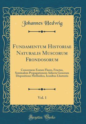 Download Fundamentum Historiae Naturalis Muscorum Frondosorum, Vol. 1: Concernens Eorum Flores, Fructus, Seminalem Propagationem Adiecta Generum Dispositione Meth�dica, Iconibus Llustratis (Classic Reprint) - Johannes Hedwig | ePub