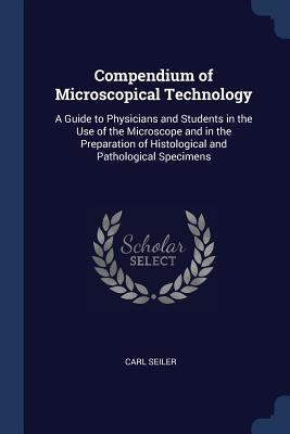 Read Compendium of Microscopical Technology: A Guide to Physicians and Students in the Use of the Microscope and in the Preparation of Histological and Pathological Specimens - Carl Seiler | PDF