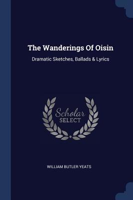 Read Online The Wanderings of Oisin: Dramatic Sketches, Ballads & Lyrics - W.B. Yeats file in ePub