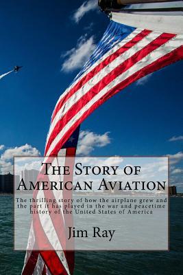Full Download The Story of American Aviation: The Thrilling Story of How the Airplane Grew and the Part It Has Played in the War and Peacetime History of the United States of America - Jim Ray | PDF