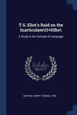 Full Download T.S. Eliot's Raid on the Inarticulate\U 02be\: A Study in His Concept of Language - Harry Thomas Antrim file in PDF