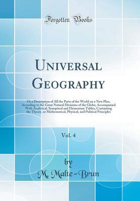 Read Universal Geography, Vol. 4: Or a Description of All the Parts of the World on a New Plan, According to the Great Natural Divisions of the Globe; Accompanied with Analytical, Synoptical and Elementary Tables; Containing the Theory, or Mathematical, Physic - M Malte-Brun file in PDF