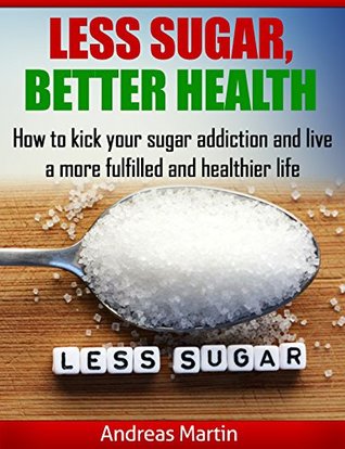 Read Online LESS SUGAR, BETTER HEALTH: How to kick your sugar addiction and live a more fulfilled and healthier life - Andreas Martin | ePub