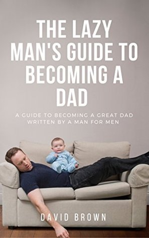 Download Becoming a Dad, the Lazy Man's Guide: A guide to becoming a Great Dad. - David Brown | ePub