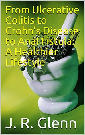 Read From Ulcerative Colitis to Crohn’s Disease to Anal Fistula: A Healthier Lifestyle - J. R. Glenn | ePub