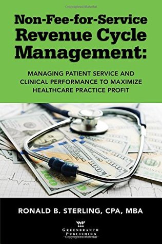 Full Download Non-Fee-For-Service Revenue Cycle Management: Managing Patient Service and Clinical Performance to Maximize Healthcare Practice Profit - Ronald B. Sterling file in ePub