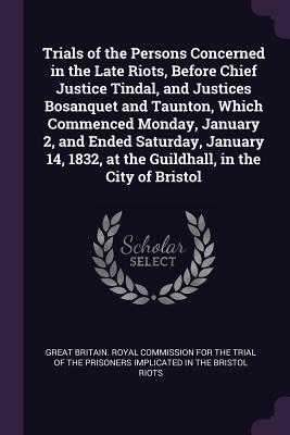 Full Download Trials of the Persons Concerned in the Late Riots, Before Chief Justice Tindal, and Justices Bosanquet and Taunton, Which Commenced Monday, January 2, and Ended Saturday, January 14, 1832, at the Guildhall, in the City of Bristol - Great Britain Royal Commission file in ePub