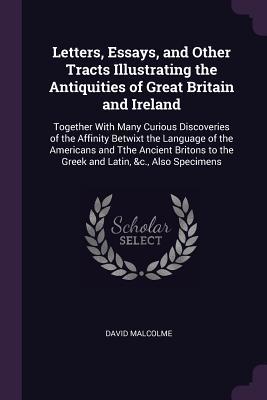 Full Download Letters, Essays, and Other Tracts Illustrating the Antiquities of Great Britain and Ireland: Together with Many Curious Discoveries of the Affinity Betwixt the Language of the Americans and Tthe Ancient Britons to the Greek and Latin, &c., Also Specimens - David Malcolme file in PDF