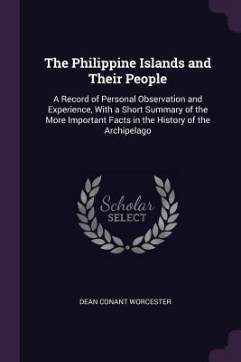 Read The Philippine Islands and Their People: A Record of Personal Observation and Experience, with a Short Summary of the More Important Facts in the History of the Archipelago - Dean C. Worcester | ePub