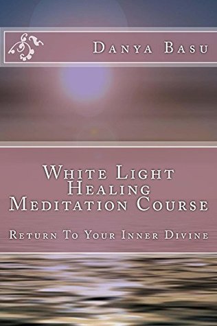 Read Online White Light Healing Meditation Course: Return To Your Inner Divine (White Light Series Book 2) - Danya Basu file in PDF
