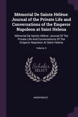 Read M�morial de Sainte H�l�ne: Journal of the Private Life and Conversations of the Emperor Napoleon at Saint Helena: M�morial de Sainte H�l�ne: Journal of the Private Life and Conversations of the Emperor Napoleon at Saint Helena; Volume 3 - Anonymous | ePub