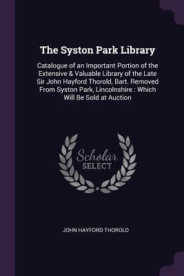 Full Download The Syston Park Library: Catalogue of an Important Portion of the Extensive & Valuable Library of the Late Sir John Hayford Thorold, Bart. Removed from Syston Park, Lincolnshire: Which Will Be Sold at Auction - John Hayford Thorold | ePub