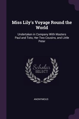 Full Download Miss Lily's Voyage Round the World: Undertaken in Company with Masters Paul and Toto, Her Two Cousins, and Little Peter - Anonymous | ePub