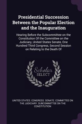 Read Online Presidential Succession Between the Popular Election and the Inauguration: Hearing Before the Subcommittee on the Constitution of the Committee on the Judiciary, United States Senate, One Hundred Third Congress, Second Session on Relating to the Death of - U.S. Senate | ePub