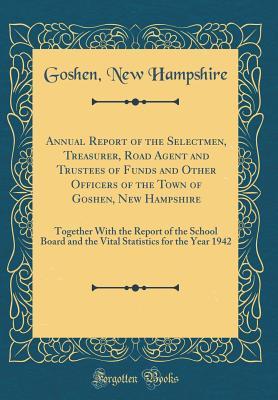 Full Download Annual Report of the Selectmen, Treasurer, Road Agent and Trustees of Funds and Other Officers of the Town of Goshen, New Hampshire: Together with the Report of the School Board and the Vital Statistics for the Year 1942 (Classic Reprint) - Goshen New Hampshire file in ePub