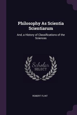 Read Online Philosophy as Scientia Scientiarum: And, a History of Classifications of the Sciences - Robert Flint file in PDF