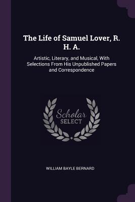 Read The Life of Samuel Lover, R. H. A.: Artistic, Literary, and Musical, with Selections from His Unpublished Papers and Correspondence - William Bayle Bernard | ePub