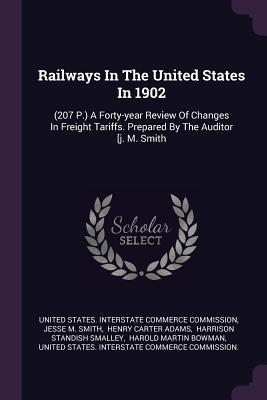 Read Online Railways in the United States in 1902: (207 P.) a Forty-Year Review of Changes in Freight Tariffs. Prepared by the Auditor [j. M. Smith - United States Interstate Commerce Commi | PDF