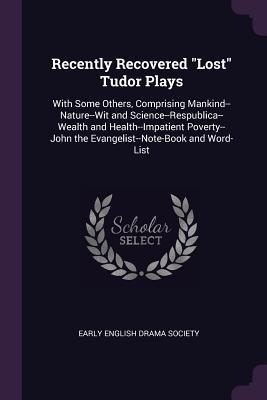 Read Recently Recovered Lost Tudor Plays: With Some Others, Comprising Mankind--Nature--Wit and Science--Respublica--Wealth and Health--Impatient Poverty--John the Evangelist--Note-Book and Word-List - Early English Drama Society | ePub