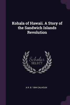 Read Online Kohala of Hawaii. a Story of the Sandwich Islands Revolution - Alfred Rochefort Calhoun file in ePub
