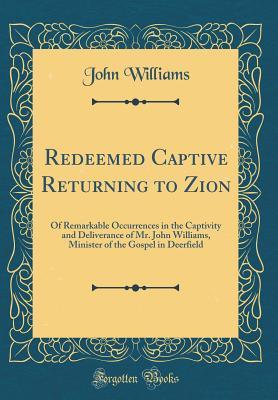 Read Online Redeemed Captive Returning to Zion: Of Remarkable Occurrences in the Captivity and Deliverance of Mr. John Williams, Minister of the Gospel in Deerfield (Classic Reprint) - John Williams file in PDF