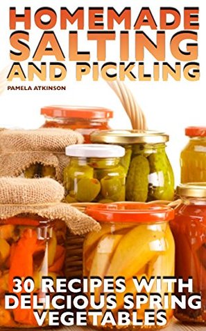 Full Download Homemade Salting and Pickling: 30 Recipes with Delicious Spring Vegetables: (Canning Recipes, Canning Cookbook, Homemade Canning) - Pamela Atkinson | PDF