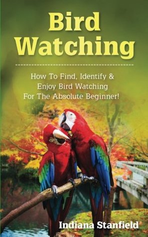 Read Online Bird Watching: How to Find, Identify & Enjoy Bird Watching for The Absolute Beginner - Indiana Standfield file in ePub