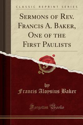 Read Online Sermons of Rev. Francis A. Baker, One of the First Paulists (Classic Reprint) - Francis Aloysius Baker | ePub