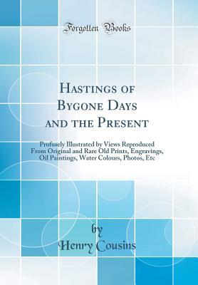Read Hastings of Bygone Days and the Present: Profusely Illustrated by Views Reproduced from Original and Rare Old Prints, Engravings, Oil Paintings, Water Colours, Photos, Etc (Classic Reprint) - Henry Cousins | ePub