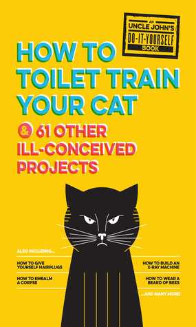 Download Uncle John's How to Toilet Train Your Cat: And 61 Other Ill-Conceived Projects - Bathroom Readers' Institute file in PDF