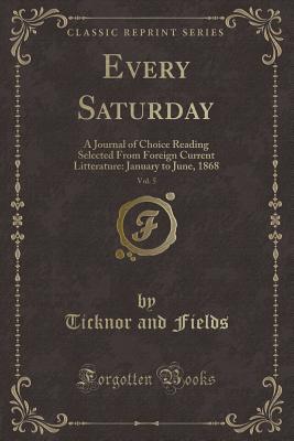 Download Every Saturday, Vol. 5: A Journal of Choice Reading Selected from Foreign Current Litterature: January to June, 1868 (Classic Reprint) - Ticknor and Fields file in PDF