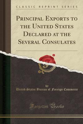 Read Principal Exports to the United States Declared at the Several Consulates (Classic Reprint) - U.S. Bureau of Foreign Commerce file in PDF