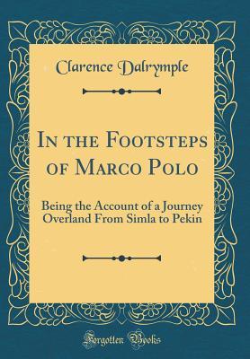 Read In the Footsteps of Marco Polo: Being the Account of a Journey Overland from Simla to Pekin (Classic Reprint) - Clarence Dalrymple | PDF