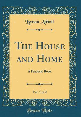 Read The House and Home, Vol. 1 of 2: A Practical Book (Classic Reprint) - Lyman Abbott | PDF