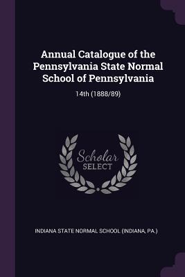 Download Annual Catalogue of the Pennsylvania State Normal School of Pennsylvania: 14th (1888/89) - Pa Indiana State Normal School (Indiana | PDF