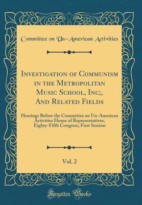 Read Online Investigation of Communism in the Metropolitan Music School, Inc;, and Related Fields, Vol. 2: Hearings Before the Committee on Un-American Activities House of Representatives, Eighty-Fifth Congress, First Session (Classic Reprint) - Committee on Un-American Activities file in PDF